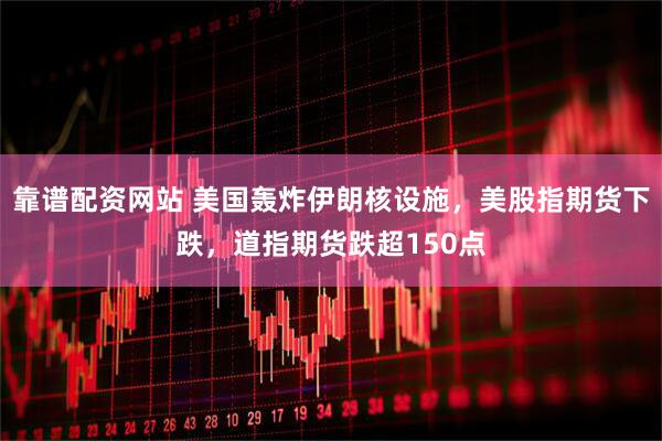 靠谱配资网站 美国轰炸伊朗核设施，美股指期货下跌，道指期货跌超150点