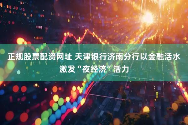 正规股票配资网址 天津银行济南分行以金融活水激发“夜经济”活力