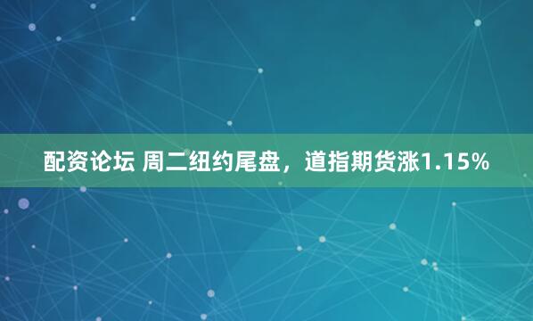 配资论坛 周二纽约尾盘，道指期货涨1.15%