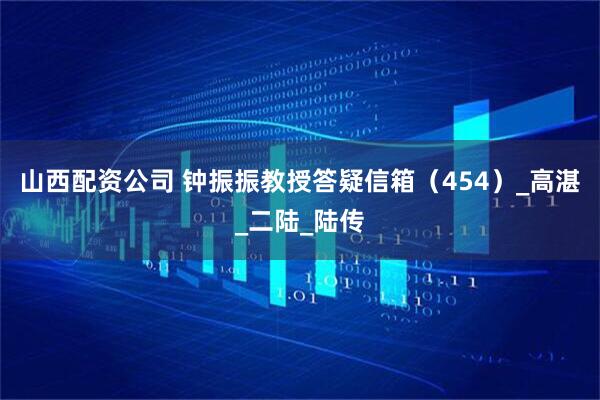 山西配资公司 钟振振教授答疑信箱（454）_高湛_二陆_陆传
