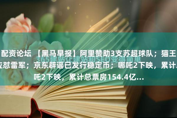 配资论坛 【黑马早报】阿里赞助3支苏超球队；猫王音响创始人再回应怼雷军；京东辟谣已发行稳定币；哪吒2下映，累计总票房154.4亿...
