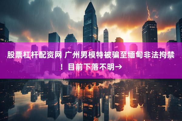 股票杠杆配资网 广州男模特被骗至缅甸非法拘禁！目前下落不明→