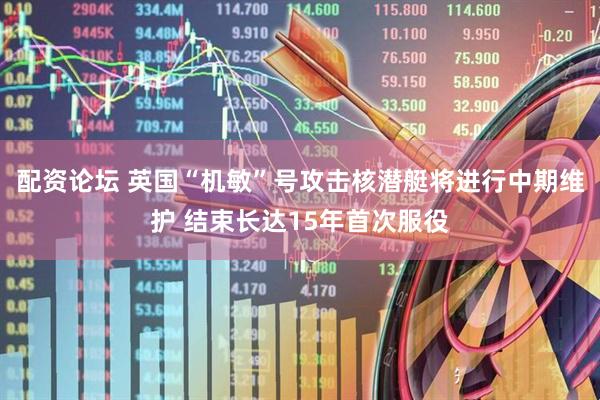 配资论坛 英国“机敏”号攻击核潜艇将进行中期维护 结束长达15年首次服役