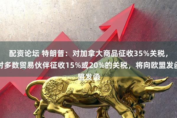 配资论坛 特朗普：对加拿大商品征收35%关税，对多数贸易伙伴征收15%或20%的关税，将向欧盟发函