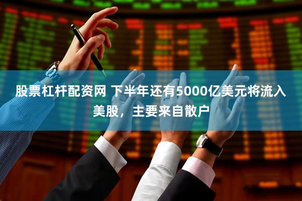 股票杠杆配资网 下半年还有5000亿美元将流入美股，主要来自散户