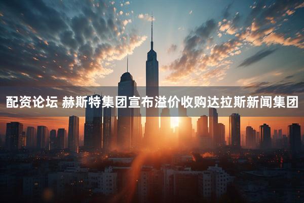 配资论坛 赫斯特集团宣布溢价收购达拉斯新闻集团