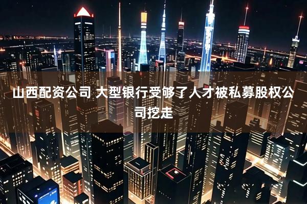 山西配资公司 大型银行受够了人才被私募股权公司挖走
