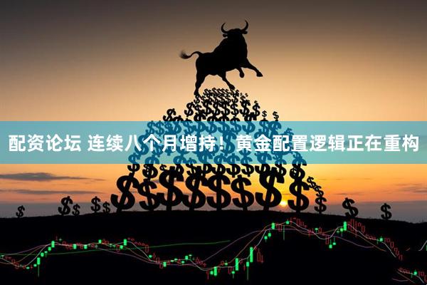 配资论坛 连续八个月增持！黄金配置逻辑正在重构