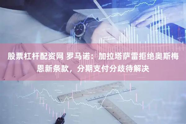 股票杠杆配资网 罗马诺：加拉塔萨雷拒绝奥斯梅恩新条款，分期支付分歧待解决