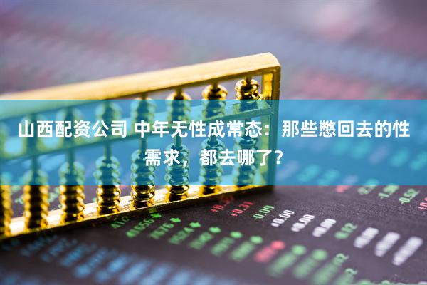 山西配资公司 中年无性成常态：那些憋回去的性需求，都去哪了？