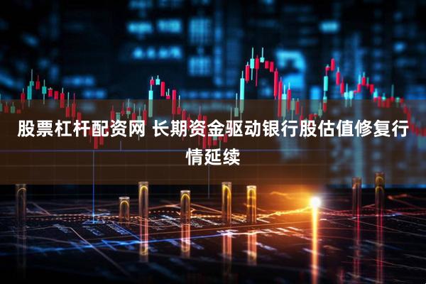 股票杠杆配资网 长期资金驱动银行股估值修复行情延续