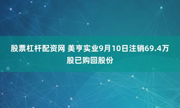 股票杠杆配资网 美亨实业9月10日注销69.4万股已购回股份