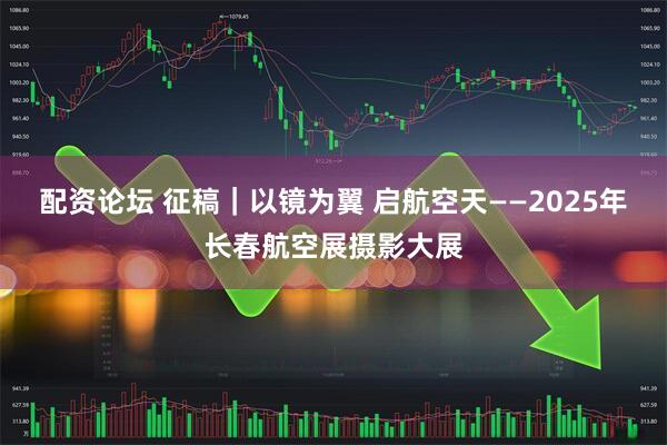 配资论坛 征稿｜以镜为翼 启航空天——2025年长春航空展摄影大展