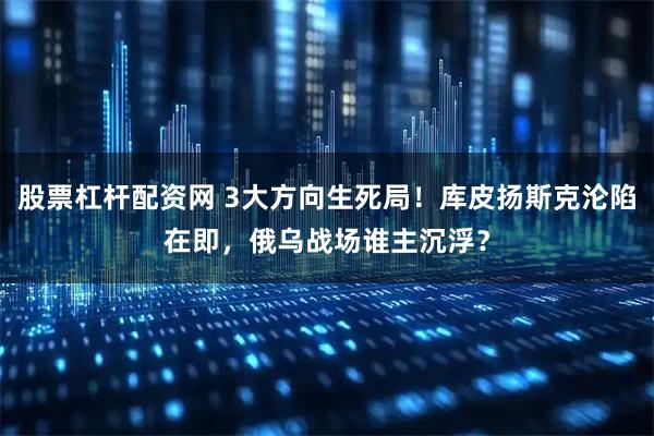 股票杠杆配资网 3大方向生死局！库皮扬斯克沦陷在即，俄乌战场谁主沉浮？