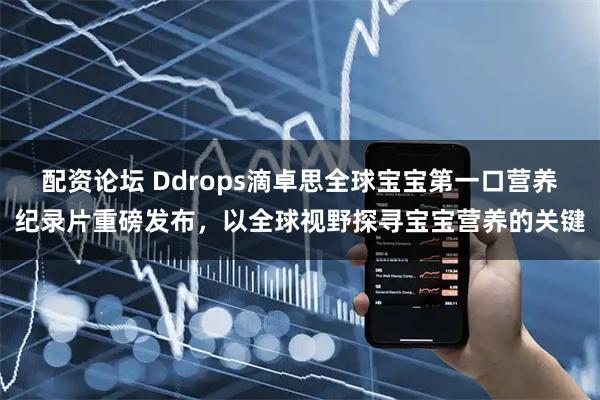 配资论坛 Ddrops滴卓思全球宝宝第一口营养纪录片重磅发布，以全球视野探寻宝宝营养的关键