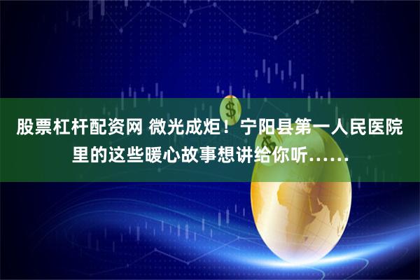 股票杠杆配资网 微光成炬！宁阳县第一人民医院里的这些暖心故事想讲给你听……