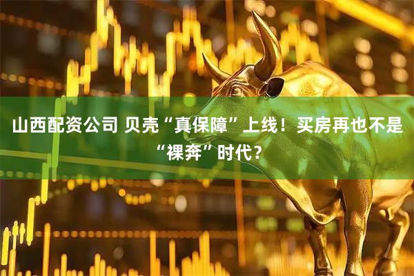 山西配资公司 贝壳“真保障”上线!买房再也不是“裸奔”时代?