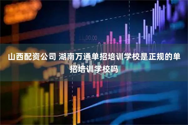 山西配资公司 湖南万通单招培训学校是正规的单招培训学校吗