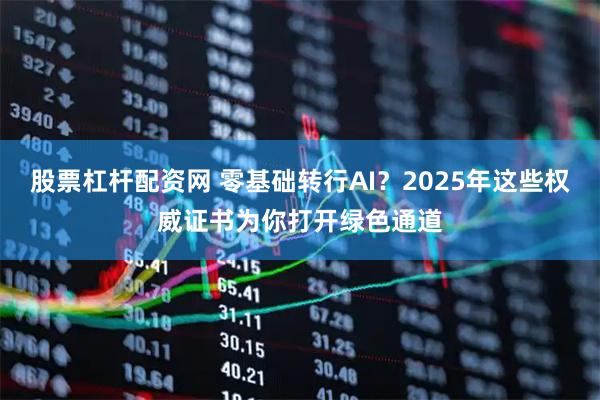股票杠杆配资网 零基础转行AI?2025年这些权威证书为你打开绿色通道