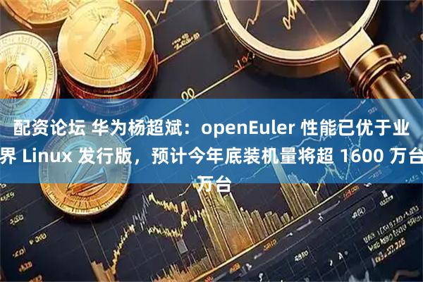 配资论坛 华为杨超斌：openEuler 性能已优于业界 Linux 发行版，预计今年底装机量将超 1600 万台