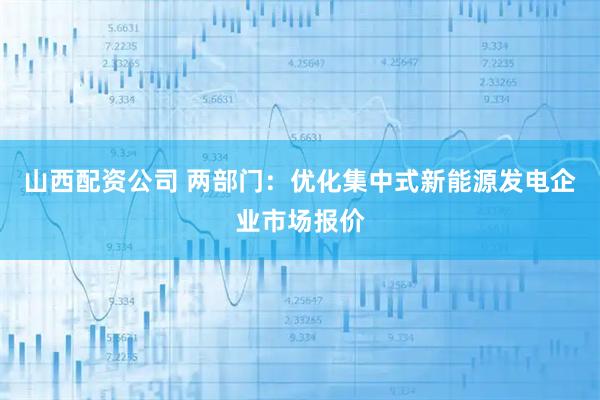 山西配资公司 两部门：优化集中式新能源发电企业市场报价
