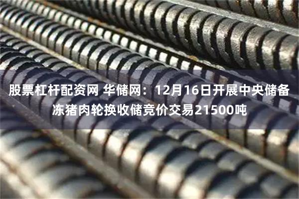 股票杠杆配资网 华储网：12月16日开展中央储备冻猪肉轮换收储竞价交易21500吨