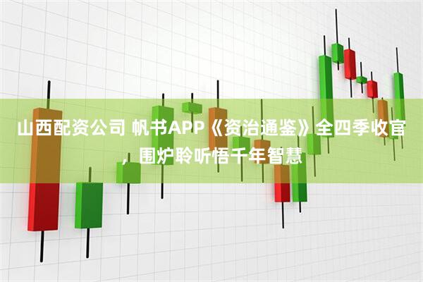 山西配资公司 帆书APP《资治通鉴》全四季收官，围炉聆听悟千年智慧