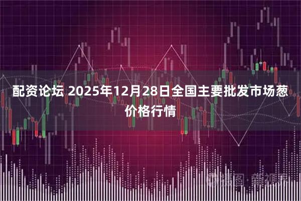 配资论坛 2025年12月28日全国主要批发市场葱价格行情