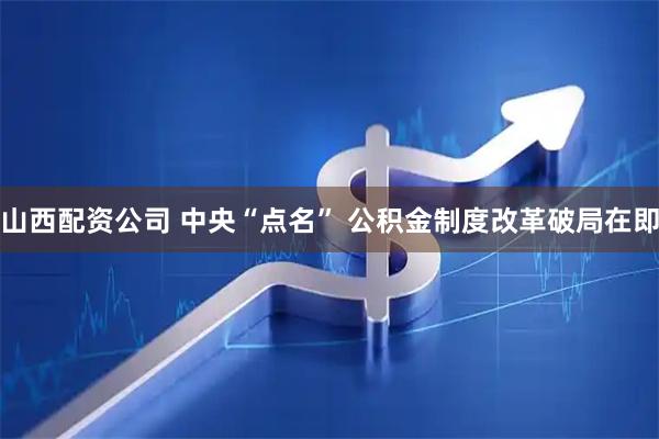 山西配资公司 中央“点名” 公积金制度改革破局在即