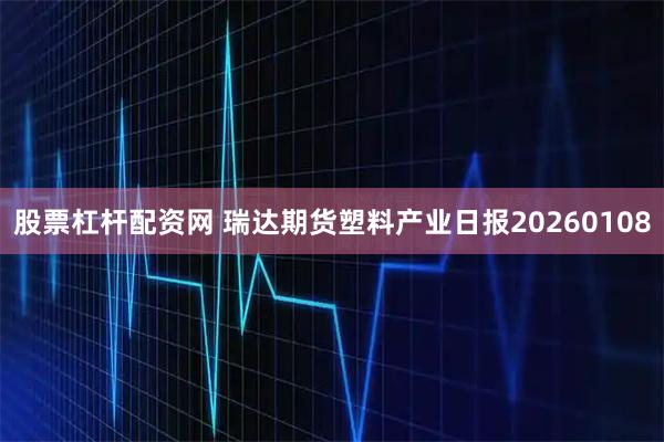 股票杠杆配资网 瑞达期货塑料产业日报20260108