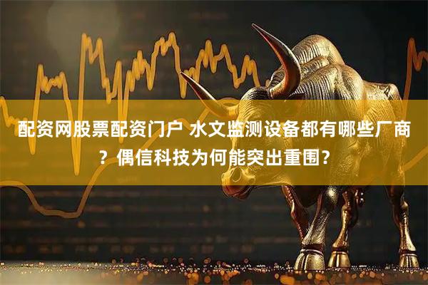 配资网股票配资门户 水文监测设备都有哪些厂商？偶信科技为何能突出重围？